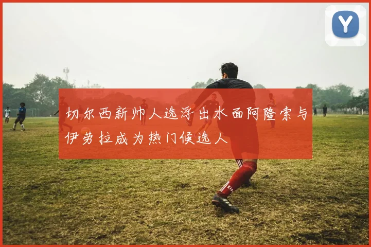 切尔西新帅人选浮出水面阿隆索与伊劳拉成为热门候选人