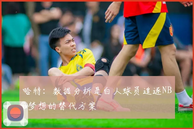 哈特：数据分析是白人球员追逐NBA梦想的替代方案