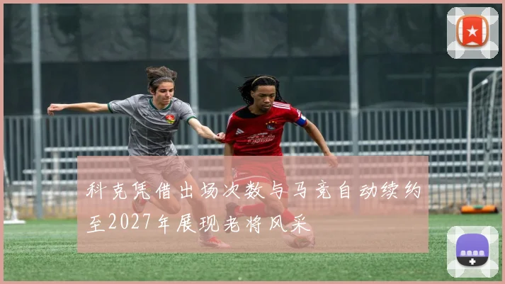 科克凭借出场次数与马竞自动续约至2027年展现老将风采