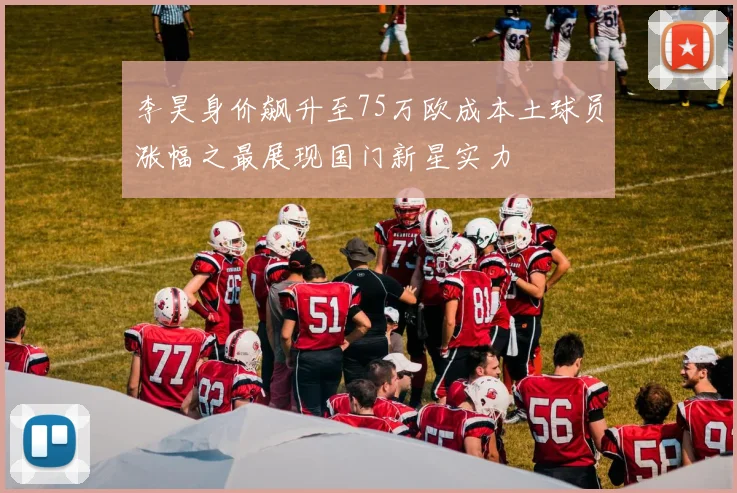 李昊身价飙升至75万欧成本土球员涨幅之最展现国门新星实力