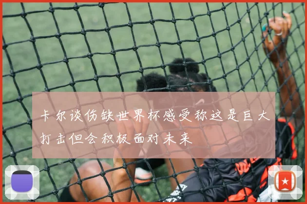 卡尔谈伤缺世界杯感受称这是巨大打击但会积极面对未来