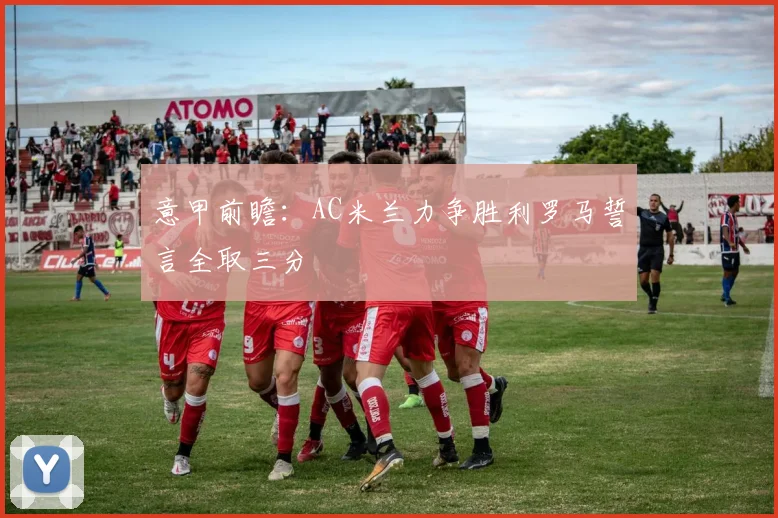 意甲前瞻：AC米兰力争胜利罗马誓言全取三分