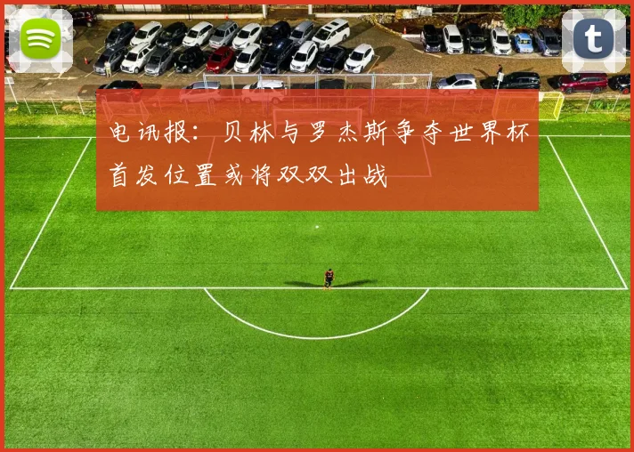 电讯报：贝林与罗杰斯争夺世界杯首发位置或将双双出战