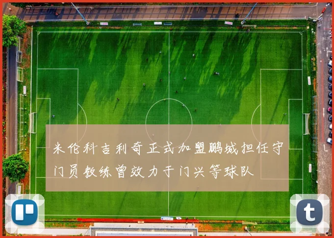 米伦科吉利奇正式加盟鹏城担任守门员教练曾效力于门兴等球队