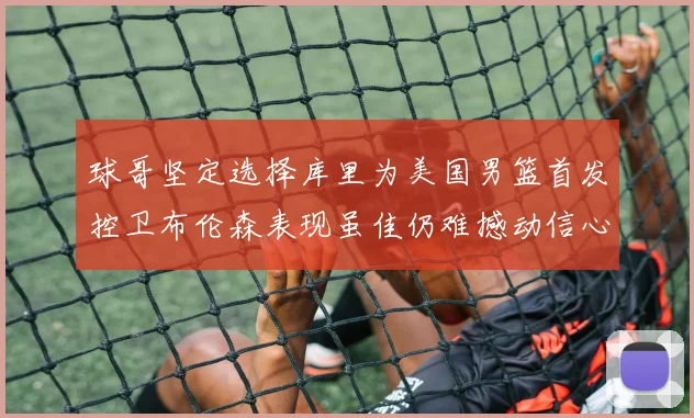 球哥坚定选择库里为美国男篮首发控卫布伦森表现虽佳仍难撼动信心
