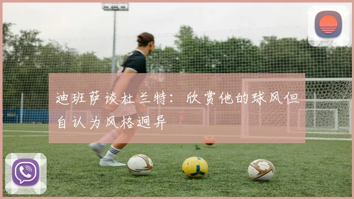 迪班萨谈杜兰特：欣赏他的球风但自认为风格迥异