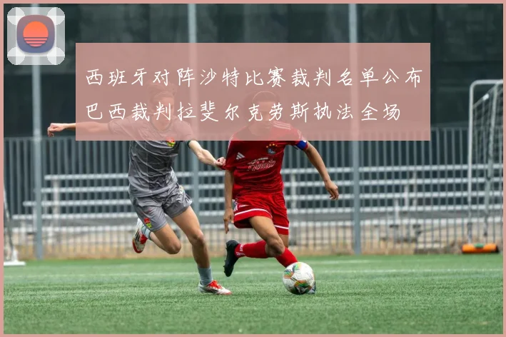 西班牙对阵沙特比赛裁判名单公布巴西裁判拉斐尔克劳斯执法全场