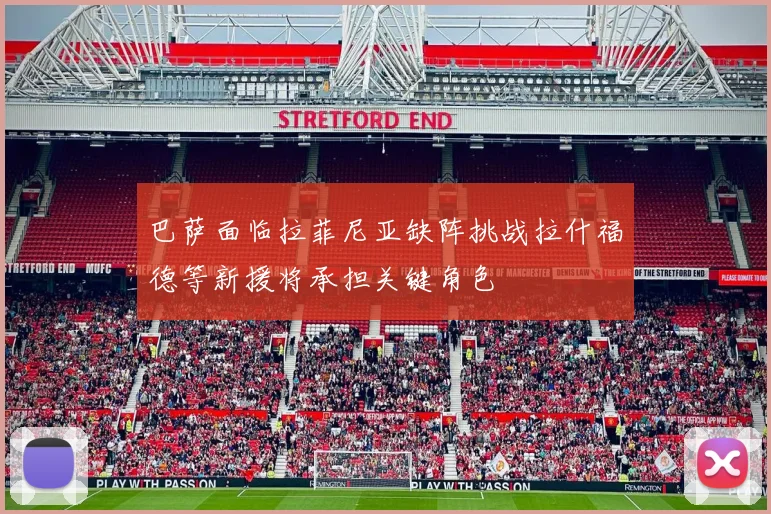 巴萨面临拉菲尼亚缺阵挑战拉什福德等新援将承担关键角色