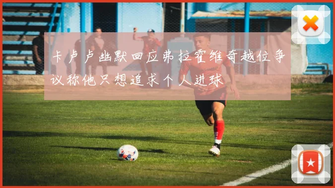 卡卢卢幽默回应弗拉霍维奇越位争议称他只想追求个人进球