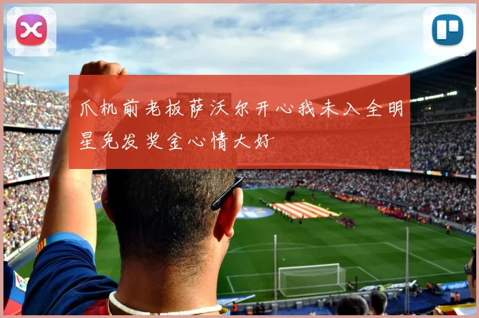 爪机前老板萨沃尔开心我未入全明星免发奖金心情大好