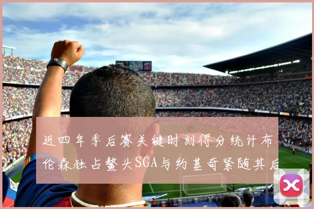 近四年季后赛关键时刻得分统计布伦森独占鳌头SGA与约基奇紧随其后
