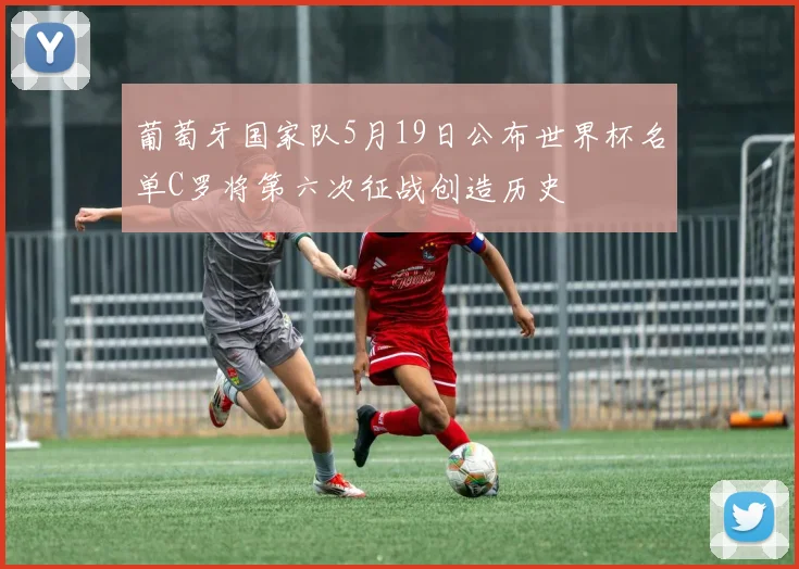葡萄牙国家队5月19日公布世界杯名单C罗将第六次征战创造历史