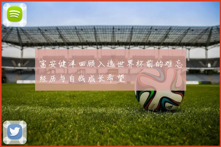 富安健洋回顾入选世界杯前的难忘经历与自我成长希望