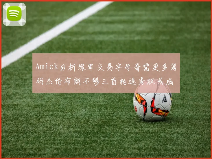 Amick分析绿军交易字母哥需更多筹码杰伦布朗不够三首轮选秀权或成关键