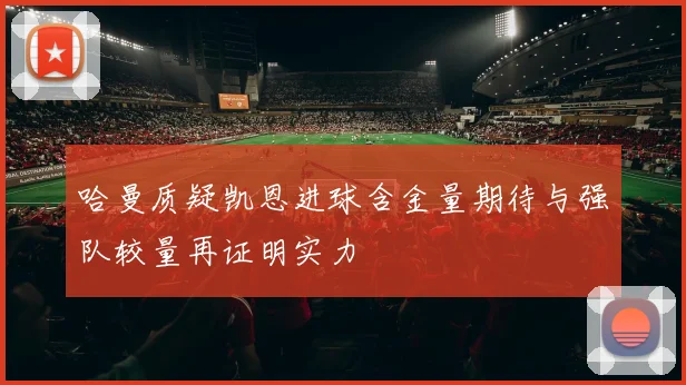 哈曼质疑凯恩进球含金量期待与强队较量再证明实力