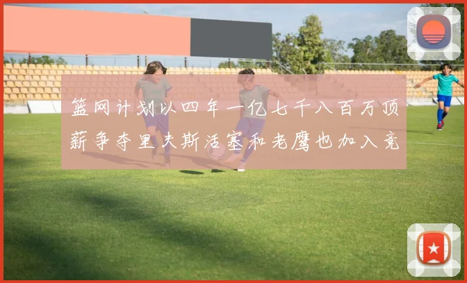篮网计划以四年一亿七千八百万顶薪争夺里夫斯活塞和老鹰也加入竞标行列