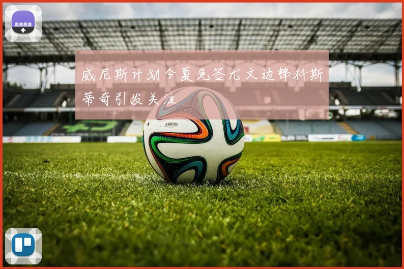 威尼斯计划今夏免签尤文边锋科斯蒂奇引发关注