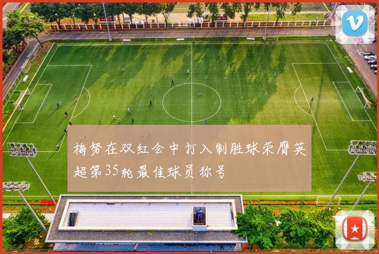 梅努在双红会中打入制胜球荣膺英超第35轮最佳球员称号