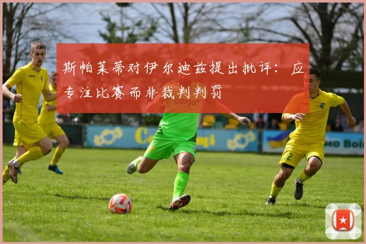 斯帕莱蒂对伊尔迪兹提出批评：应专注比赛而非裁判判罚