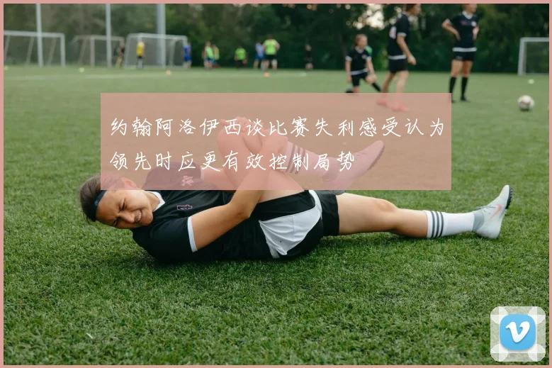 约翰阿洛伊西谈比赛失利感受认为领先时应更有效控制局势
