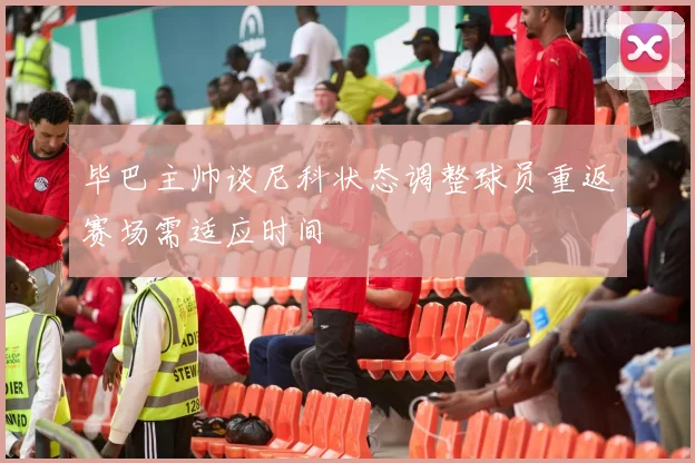 毕巴主帅谈尼科状态调整球员重返赛场需适应时间